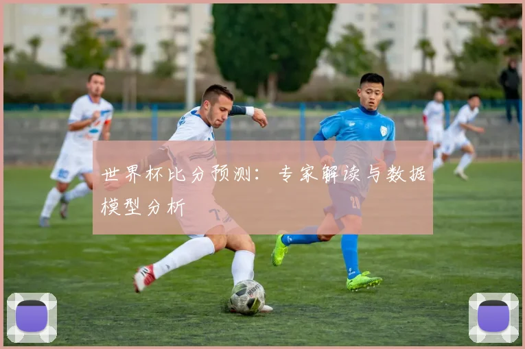 世界杯比分预测：专家解读与数据模型分析