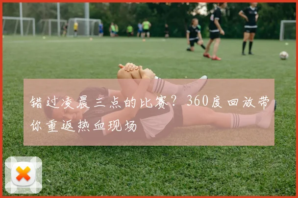 错过凌晨三点的比赛？360度回放带你重返热血现场