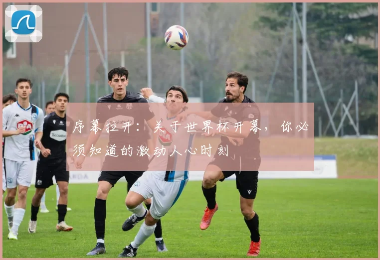 序幕拉开：关于世界杯开幕，你必须知道的激动人心时刻