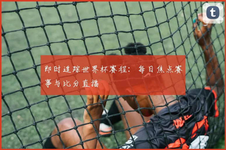 即时追踪世界杯赛程：每日焦点赛事与比分直播