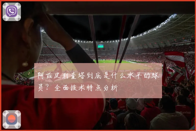 阿兹皮利奎塔到底是什么水平的球员？全面技术特点分析